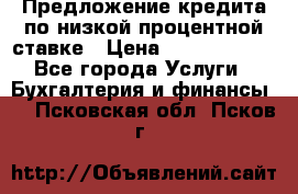 Предложение кредита по низкой процентной ставке › Цена ­ 10 000 000 - Все города Услуги » Бухгалтерия и финансы   . Псковская обл.,Псков г.